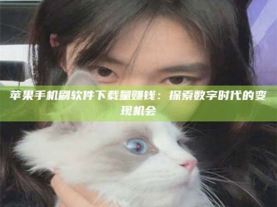 黔西南苹果手机刷软件下载量赚钱：探索数字时代的变现机会